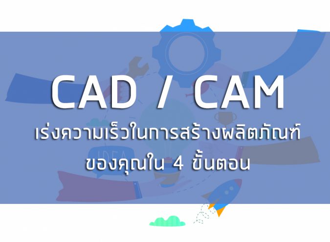 CAD/CAM เร่งความเร็วในการสร้างผลิตภัณฑ์